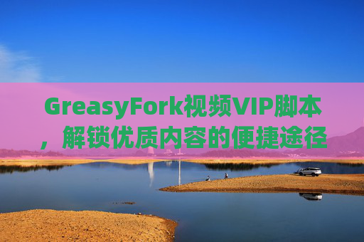GreasyFork视频VIP脚本，解锁优质内容的便捷途径